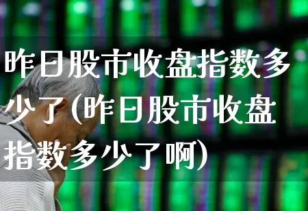 昨日股市收盘指数多少了(昨日股市收盘指数多少了啊)_https://www.ljyuan-tech.com_上交所_第1张