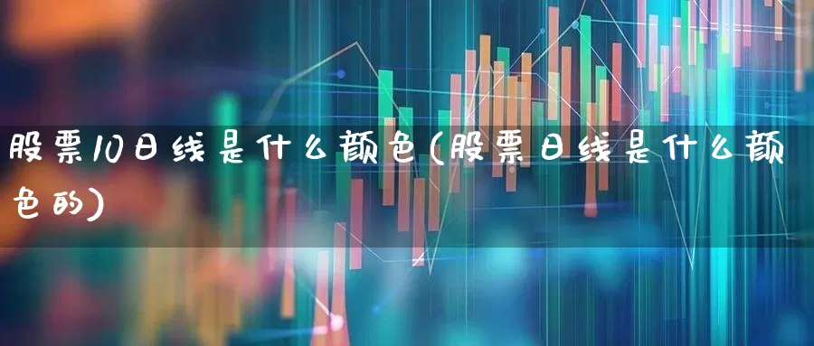 股票10日线是什么颜色(股票日线是什么颜色的)_https://www.ljyuan-tech.com_创业板_第1张