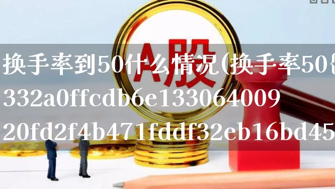 换手率到50什么情况(换手率50%以上说明什么)_https://www.ljyuan-tech.com_创业板_第1张