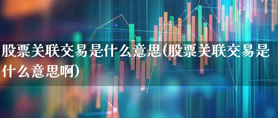 股票关联交易是什么意思(股票关联交易是什么意思啊)_https://www.ljyuan-tech.com_深交所_第1张