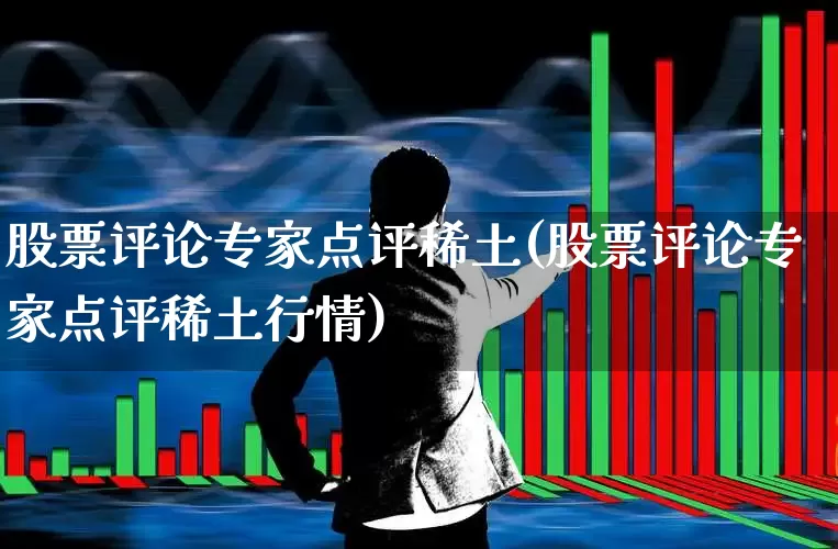 股票评论专家点评稀土(股票评论专家点评稀土行情)_https://www.ljyuan-tech.com_科创板_第1张