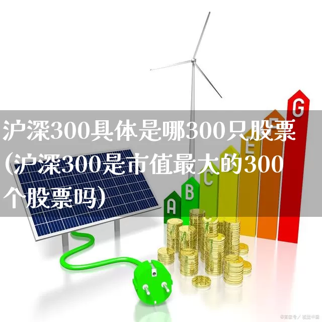 沪深300具体是哪300只股票(沪深300是市值最大的300个股票吗)_https://www.ljyuan-tech.com_深交所_第1张