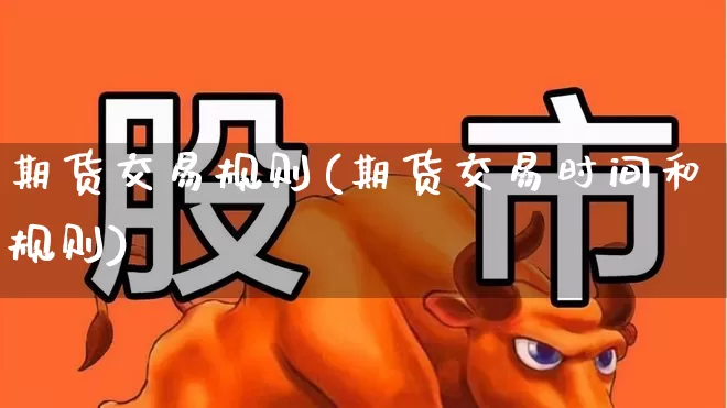 期货交易规则(期货交易时间和规则)_https://www.ljyuan-tech.com_创业板_第1张