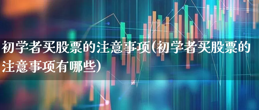 初学者买股票的注意事项(初学者买股票的注意事项有哪些)_https://www.ljyuan-tech.com_北交所_第1张