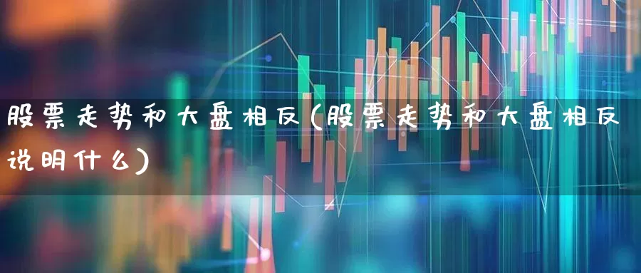 股票走势和大盘相反(股票走势和大盘相反说明什么)_https://www.ljyuan-tech.com_深交所_第1张
