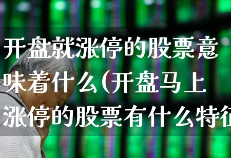 开盘就涨停的股票意味着什么(开盘马上涨停的股票有什么特征)_https://www.ljyuan-tech.com_科创板_第1张