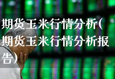 期货玉米行情分析(期货玉米行情分析报告)_https://www.ljyuan-tech.com_创业板_第1张