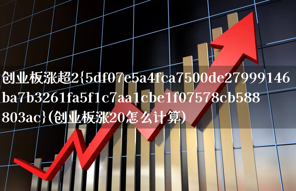 创业板涨超2%(创业板涨20怎么计算)_https://www.ljyuan-tech.com_深交所_第1张
