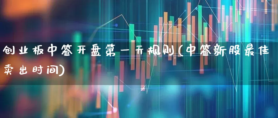 创业板中签开盘第一天规则(中签新股最佳卖出时间)_https://www.ljyuan-tech.com_上交所_第1张