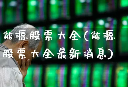 能源股票大全(能源股票大全最新消息)_https://www.ljyuan-tech.com_科创板_第1张