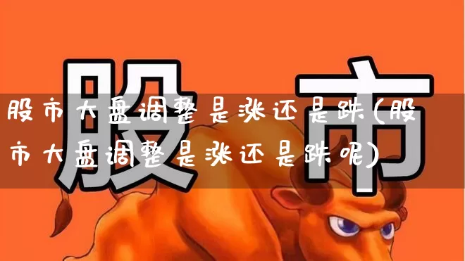 股市大盘调整是涨还是跌(股市大盘调整是涨还是跌呢)_https://www.ljyuan-tech.com_北交所_第1张