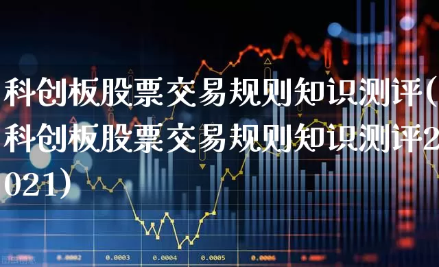 科创板股票交易规则知识测评(科创板股票交易规则知识测评2021)_https://www.ljyuan-tech.com_创业板_第1张