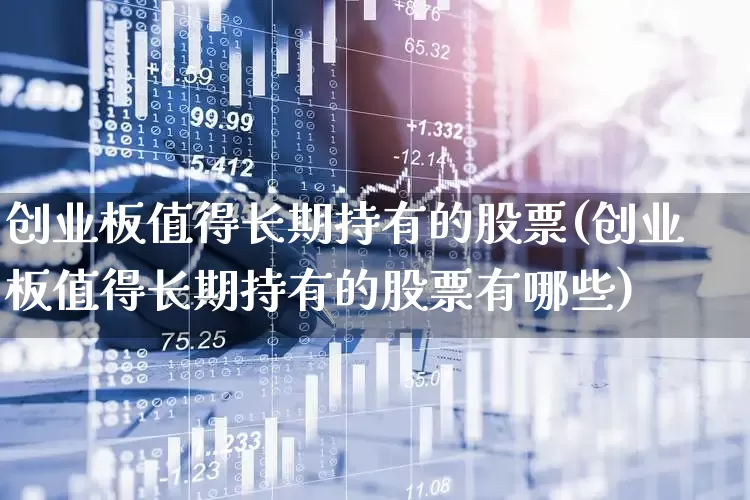 创业板值得长期持有的股票(创业板值得长期持有的股票有哪些)_https://www.ljyuan-tech.com_创业板_第1张