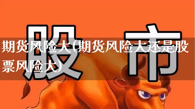期货风险大(期货风险大还是股票风险大)_https://www.ljyuan-tech.com_创业板_第1张