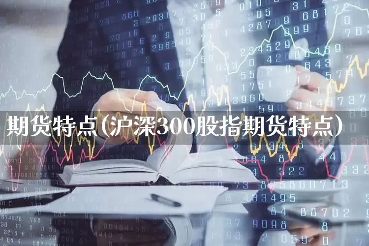 期货特点(沪深300股指期货特点)_https://www.ljyuan-tech.com_创业板_第1张