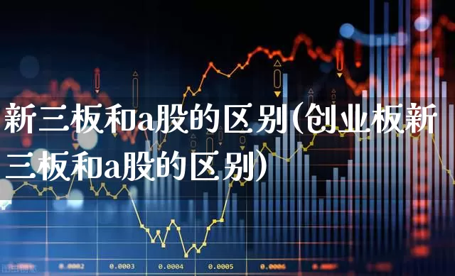 新三板和a股的区别(创业板新三板和a股的区别)_https://www.ljyuan-tech.com_深交所_第1张