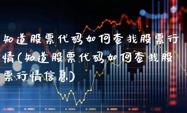 知道股票代码如何查找股票行情(知道股票代码如何查找股票行情信息)_https://www.ljyuan-tech.com_科创板_第1张