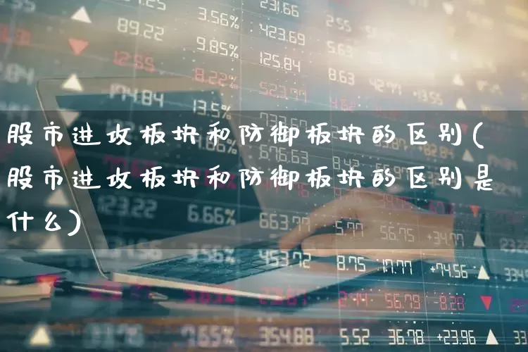 股市进攻板块和防御板块的区别(股市进攻板块和防御板块的区别是什么)_https://www.ljyuan-tech.com_科创板_第1张