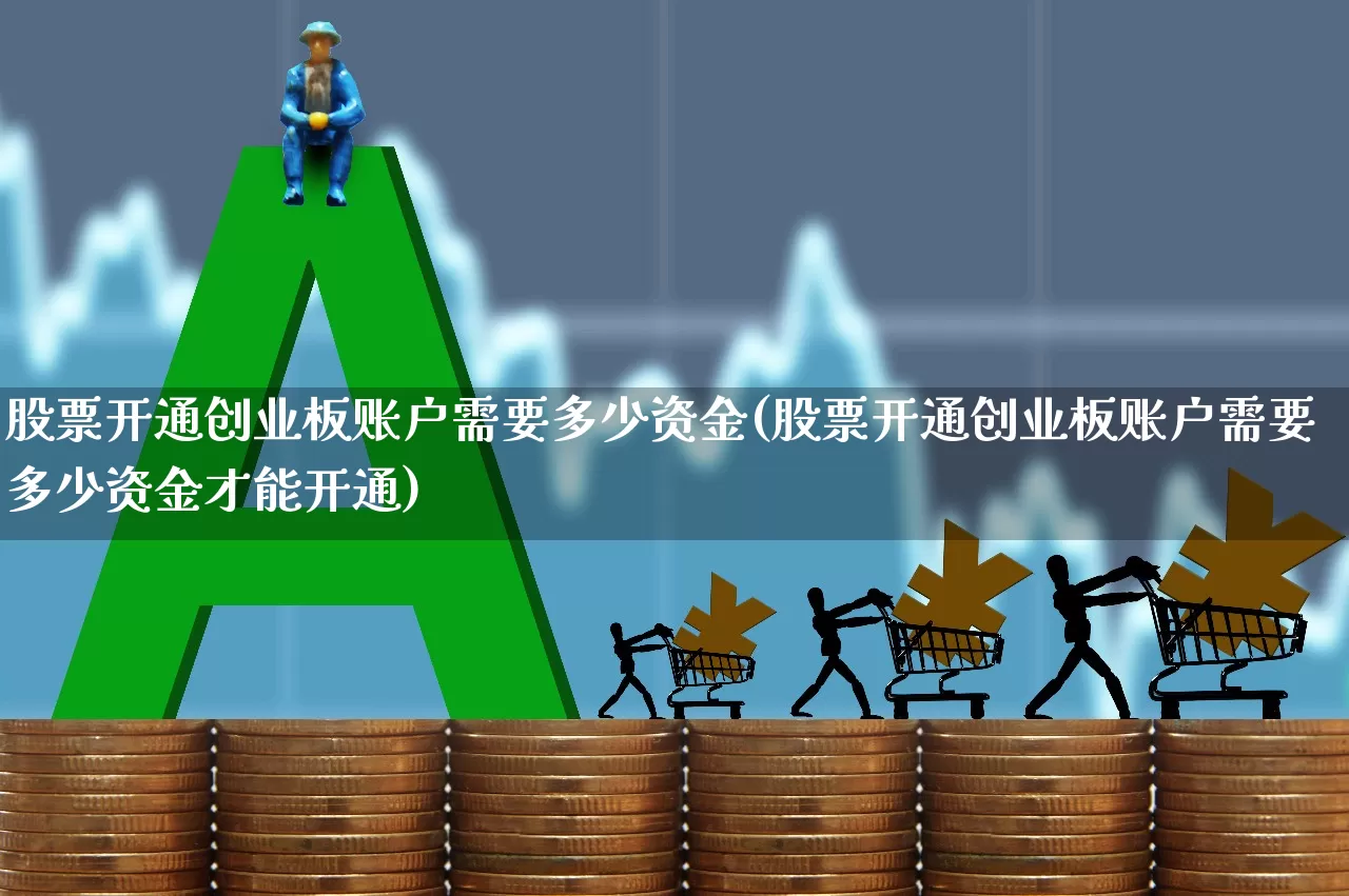 股票开通创业板账户需要多少资金(股票开通创业板账户需要多少资金才能开通)_https://www.ljyuan-tech.com_科创板_第1张