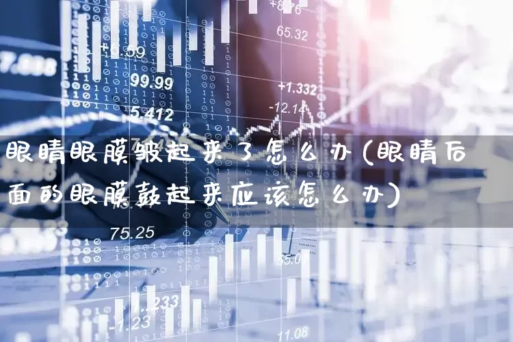 眼睛眼膜皱起来了怎么办(眼睛后面的眼膜鼓起来应该怎么办)_https://www.ljyuan-tech.com_北交所_第1张