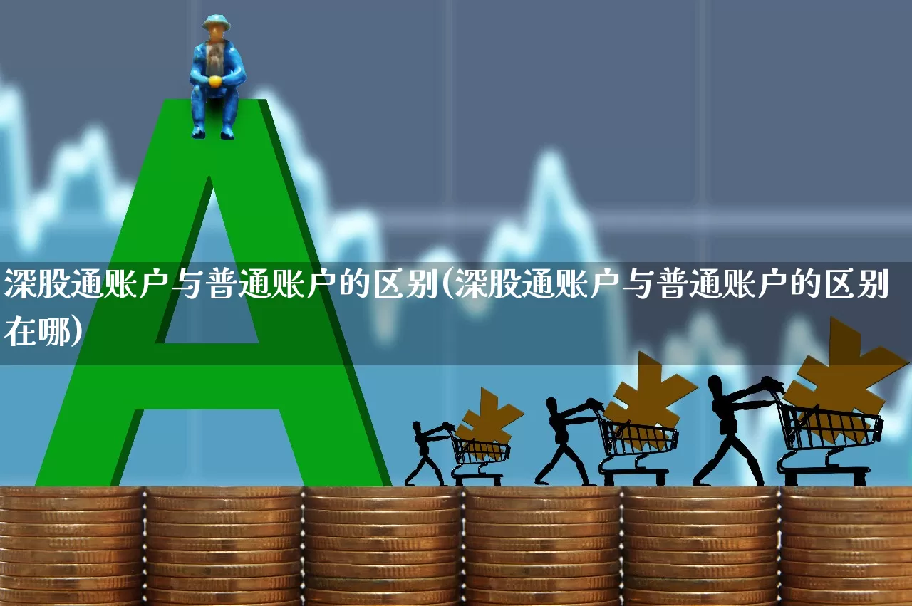 深股通账户与普通账户的区别(深股通账户与普通账户的区别在哪)_https://www.ljyuan-tech.com_深交所_第1张
