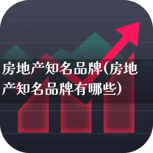 房地产知名品牌(房地产知名品牌有哪些)_https://www.ljyuan-tech.com_创业板_第1张