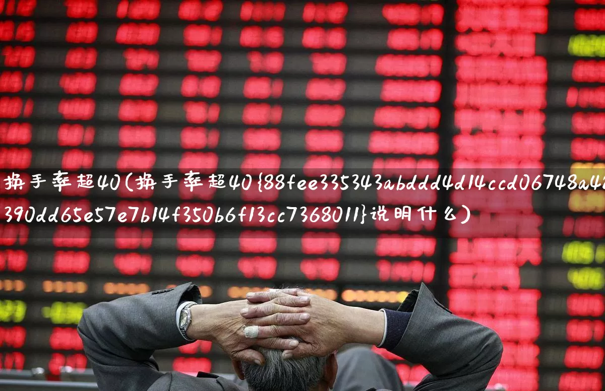 换手率超40(换手率超40%说明什么)_https://www.ljyuan-tech.com_创业板_第1张