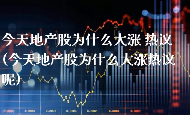 今天地产股为什么大涨 热议(今天地产股为什么大涨热议呢)_https://www.ljyuan-tech.com_北交所_第1张