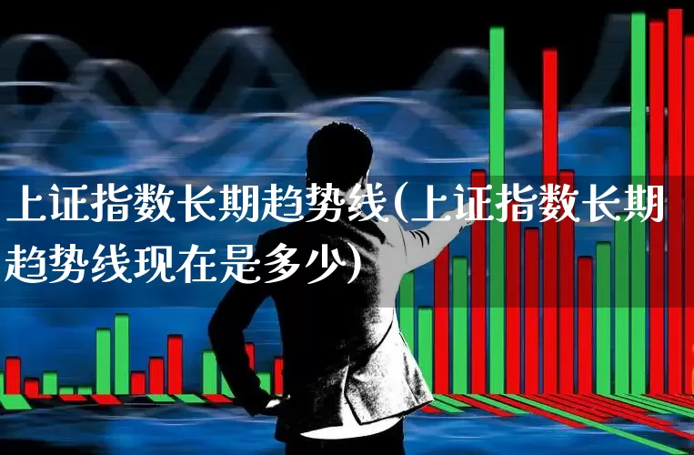 上证指数长期趋势线(上证指数长期趋势线现在是多少)_https://www.ljyuan-tech.com_深交所_第1张