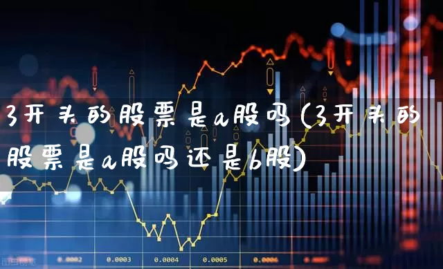 3开头的股票是a股吗(3开头的股票是a股吗还是b股)_https://www.ljyuan-tech.com_创业板_第1张