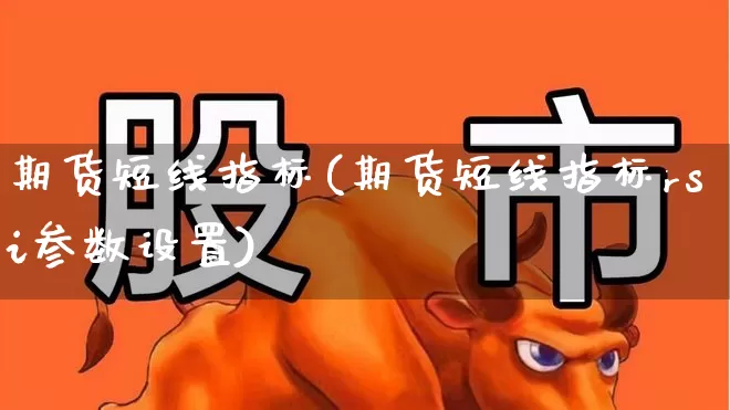 期货短线指标(期货短线指标rsi参数设置)_https://www.ljyuan-tech.com_科创板_第1张