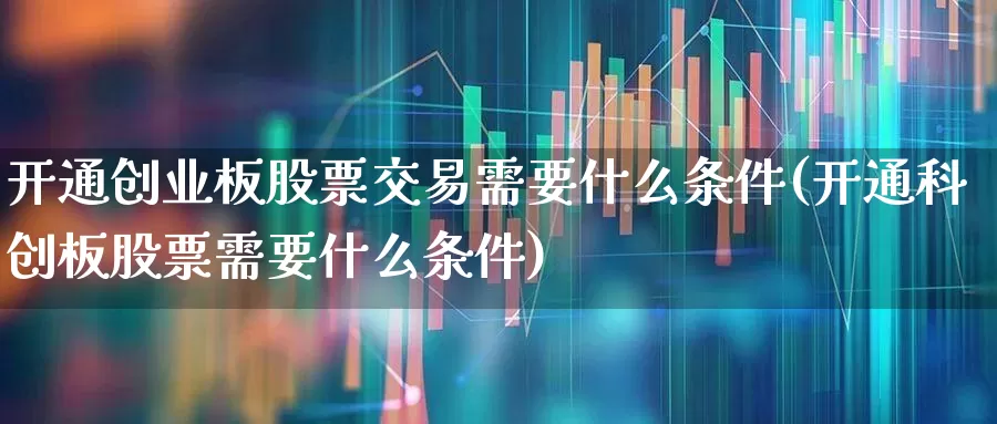 开通创业板股票交易需要什么条件(开通科创板股票需要什么条件)_https://www.ljyuan-tech.com_创业板_第1张