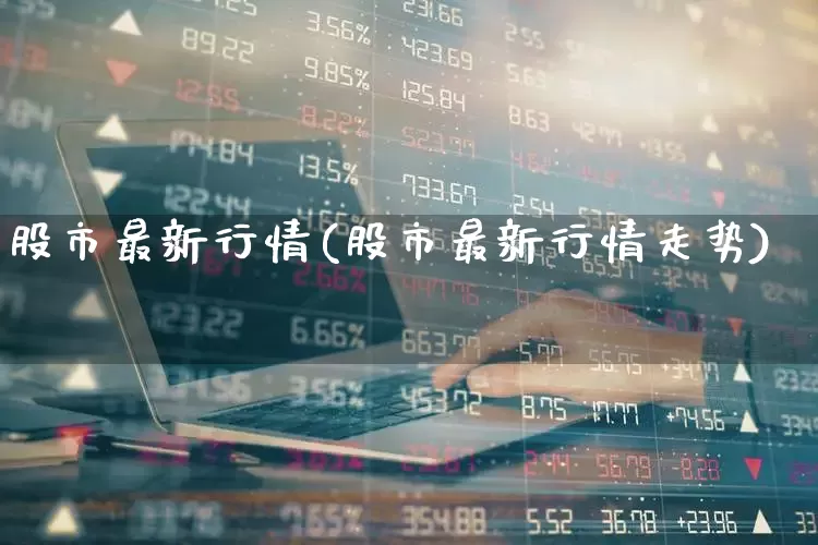 股市最新行情(股市最新行情走势)_https://www.ljyuan-tech.com_深交所_第1张