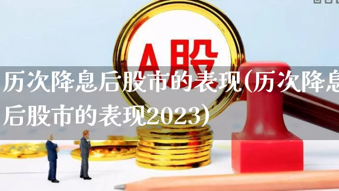 历次降息后股市的表现(历次降息后股市的表现2023)_https://www.ljyuan-tech.com_深交所_第1张