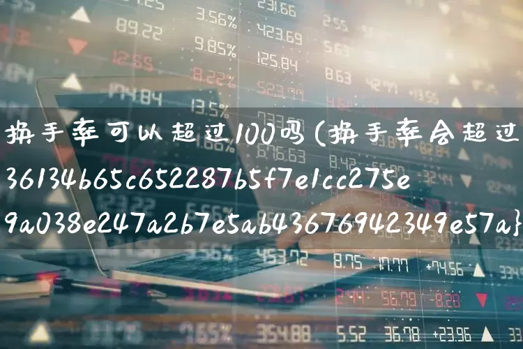 换手率可以超过100吗(换手率会超过100%吗)_https://www.ljyuan-tech.com_创业板_第1张