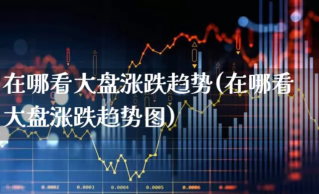 在哪看大盘涨跌趋势(在哪看大盘涨跌趋势图)_https://www.ljyuan-tech.com_北交所_第1张