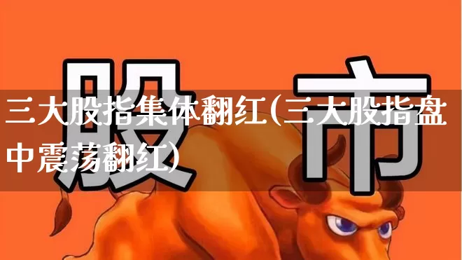 三大股指集体翻红(三大股指盘中震荡翻红)_https://www.ljyuan-tech.com_上交所_第1张