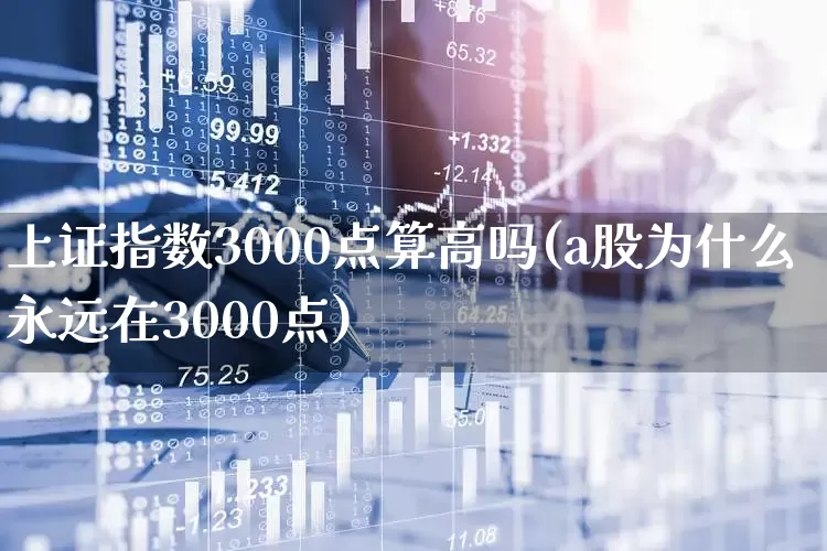 上证指数3000点算高吗(a股为什么永远在3000点)_https://www.ljyuan-tech.com_创业板_第1张