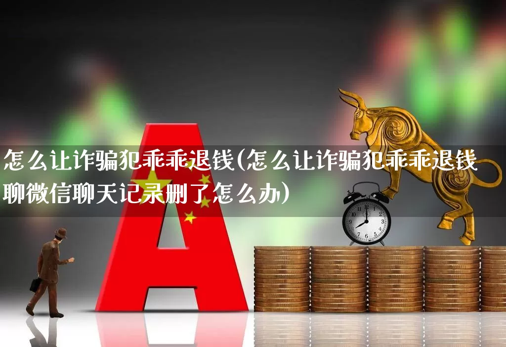 怎么让诈骗犯乖乖退钱(怎么让诈骗犯乖乖退钱聊微信聊天记录删了怎么办)_https://www.ljyuan-tech.com_创业板_第1张