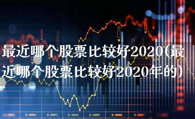 最近哪个股票比较好2020(最近哪个股票比较好2020年的)_https://www.ljyuan-tech.com_上交所_第1张