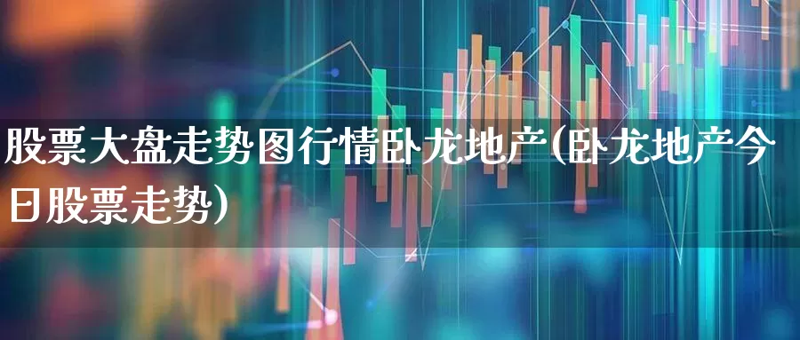 股票大盘走势图行情卧龙地产(卧龙地产今日股票走势)_https://www.ljyuan-tech.com_创业板_第1张