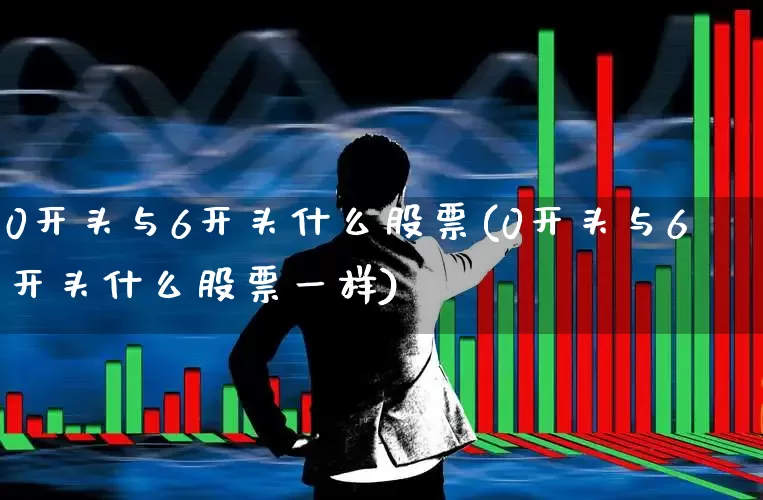 0开头与6开头什么股票(0开头与6开头什么股票一样)_https://www.ljyuan-tech.com_科创板_第1张