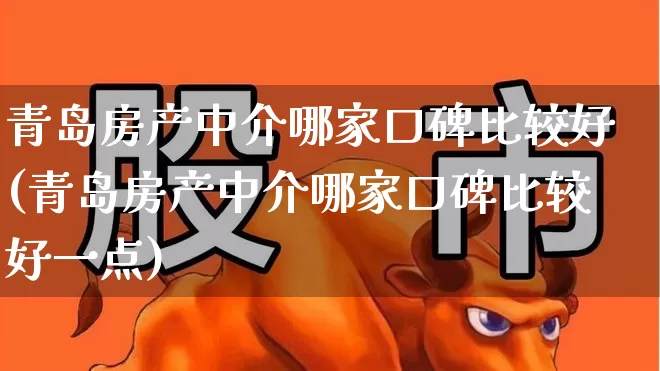 青岛房产中介哪家口碑比较好(青岛房产中介哪家口碑比较好一点)_https://www.ljyuan-tech.com_创业板_第1张