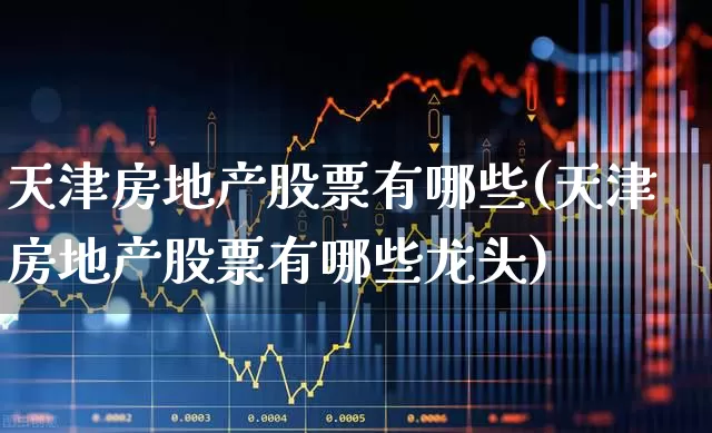天津房地产股票有哪些(天津房地产股票有哪些龙头)_https://www.ljyuan-tech.com_科创板_第1张