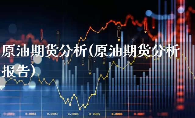 原油期货分析(原油期货分析报告)_https://www.ljyuan-tech.com_创业板_第1张