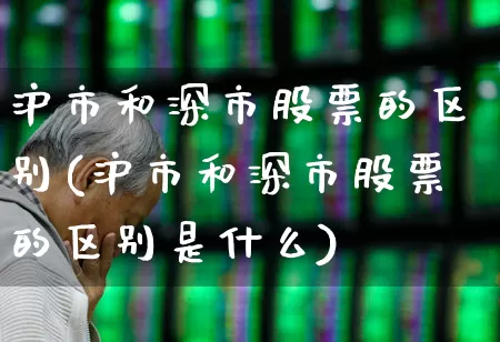 沪市和深市股票的区别(沪市和深市股票的区别是什么)_https://www.ljyuan-tech.com_创业板_第1张