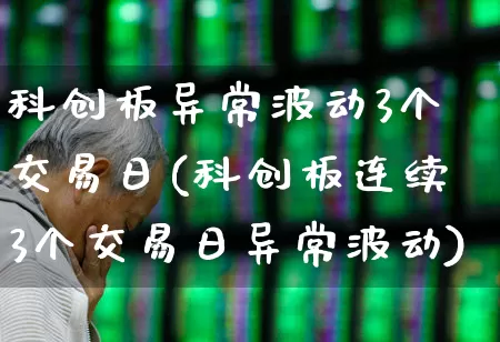 科创板异常波动3个交易日(科创板连续3个交易日异常波动)_https://www.ljyuan-tech.com_创业板_第1张