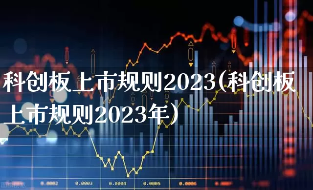 科创板上市规则2023(科创板上市规则2023年)_https://www.ljyuan-tech.com_科创板_第1张