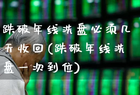 跌破年线洗盘必须几天收回(跌破年线洗盘一次到位)_https://www.ljyuan-tech.com_深交所_第1张