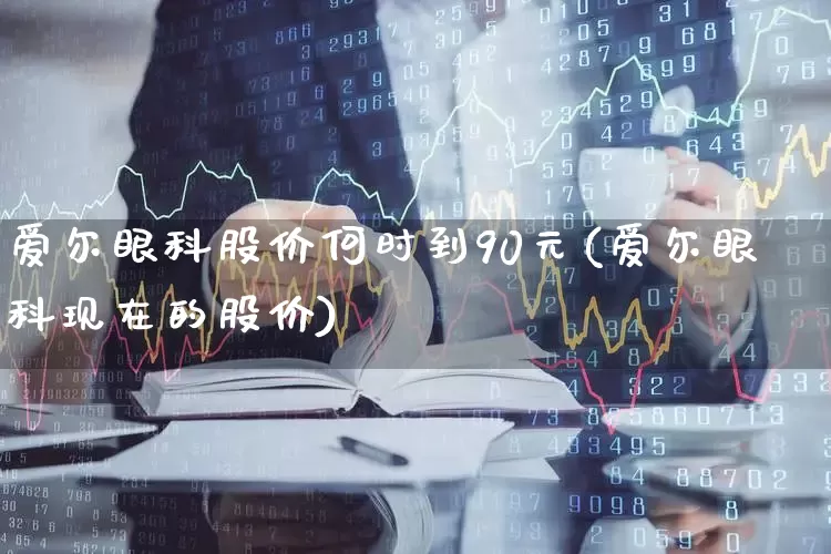 爱尔眼科股价何时到90元(爱尔眼科现在的股价)_https://www.ljyuan-tech.com_科创板_第1张